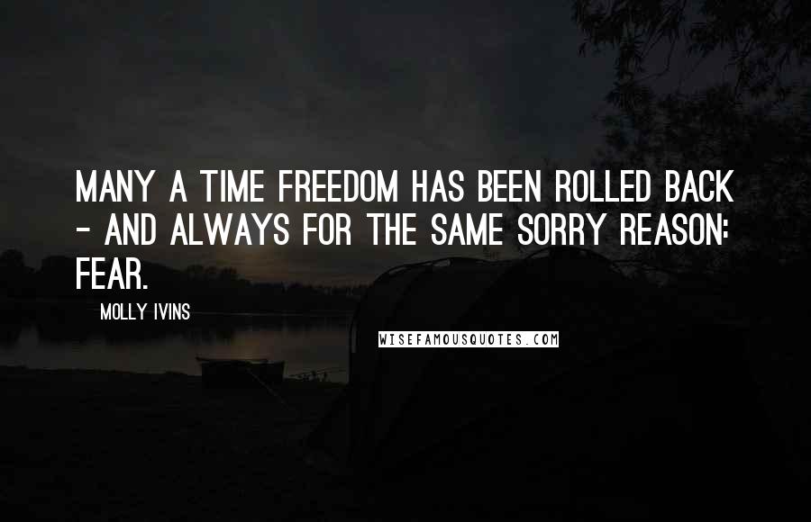 Molly Ivins Quotes: Many a time freedom has been rolled back - and always for the same sorry reason: fear.
