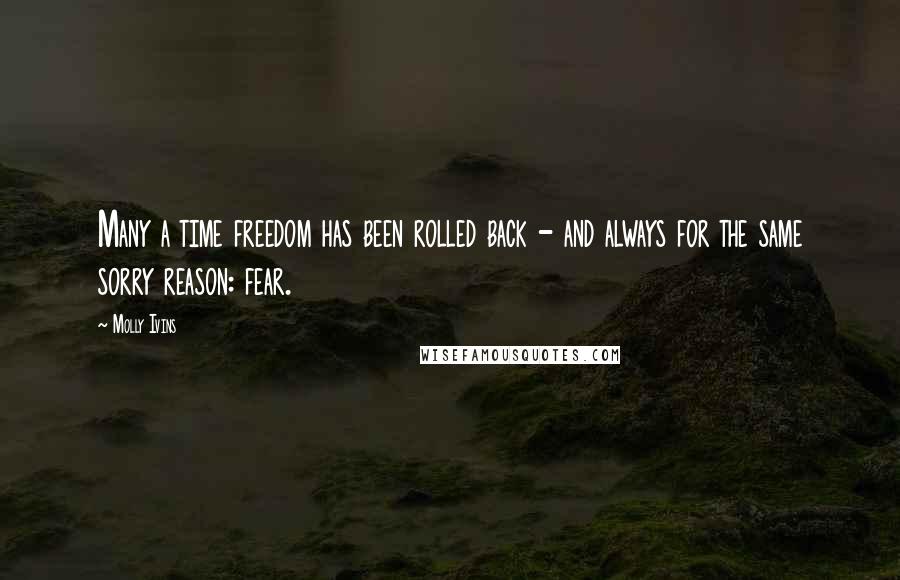 Molly Ivins Quotes: Many a time freedom has been rolled back - and always for the same sorry reason: fear.