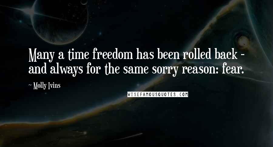 Molly Ivins Quotes: Many a time freedom has been rolled back - and always for the same sorry reason: fear.