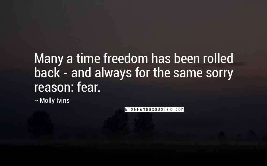 Molly Ivins Quotes: Many a time freedom has been rolled back - and always for the same sorry reason: fear.