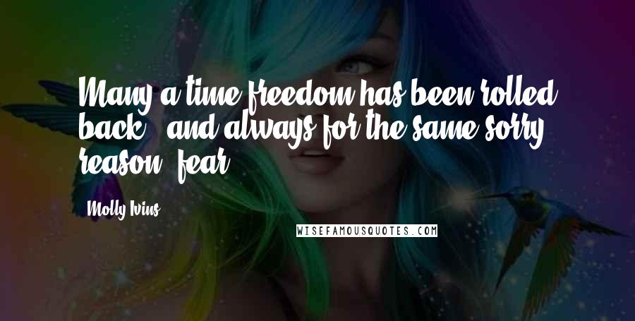 Molly Ivins Quotes: Many a time freedom has been rolled back - and always for the same sorry reason: fear.