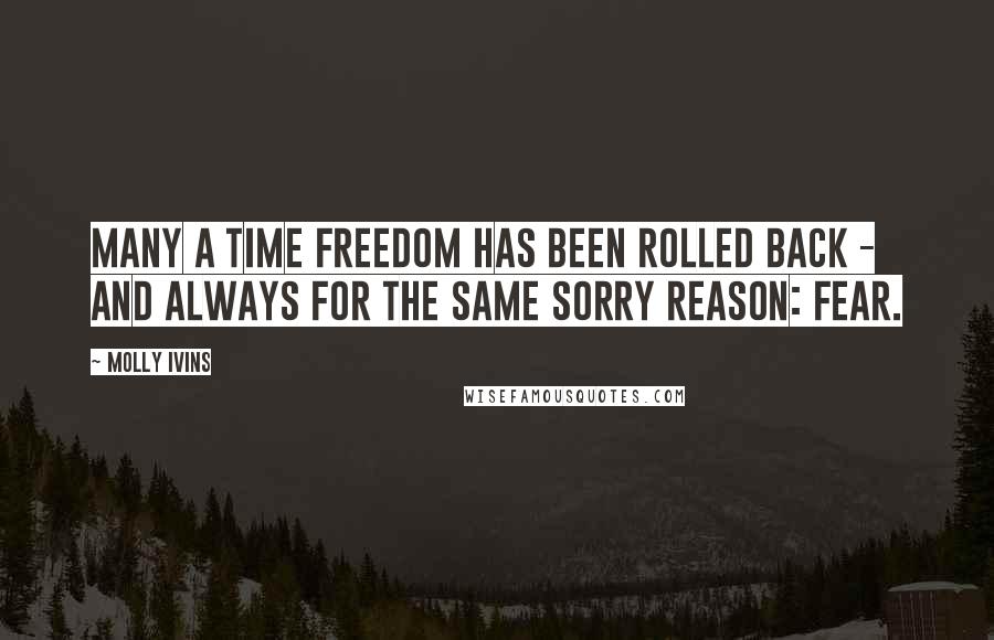 Molly Ivins Quotes: Many a time freedom has been rolled back - and always for the same sorry reason: fear.