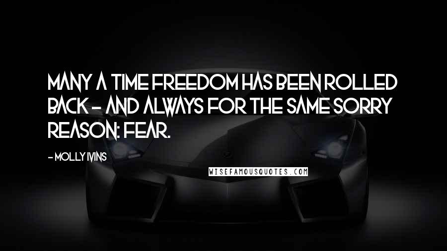 Molly Ivins Quotes: Many a time freedom has been rolled back - and always for the same sorry reason: fear.