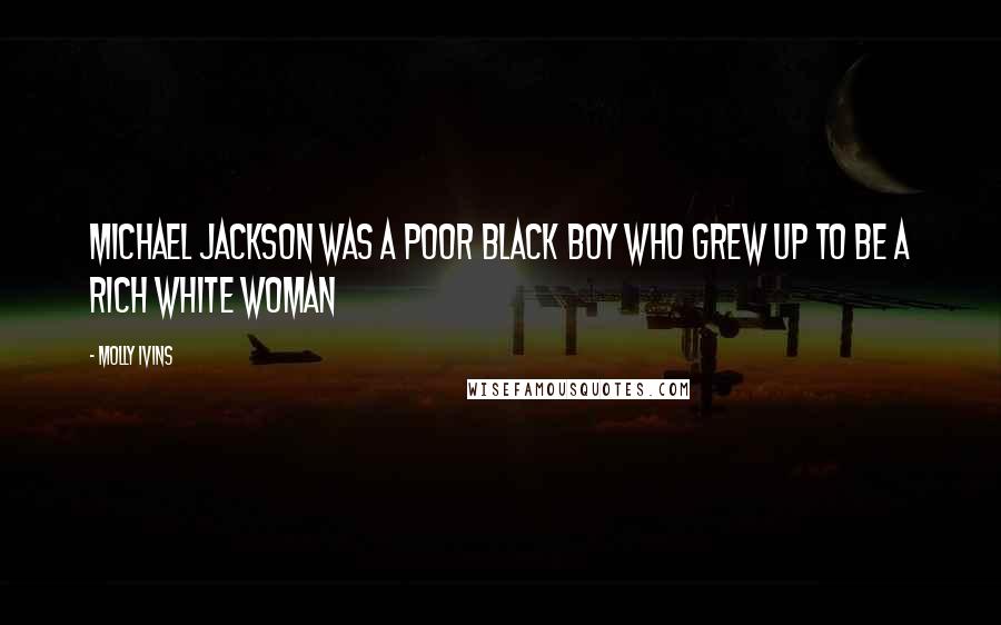 Molly Ivins Quotes: Michael Jackson was a poor black boy who grew up to be a rich white woman