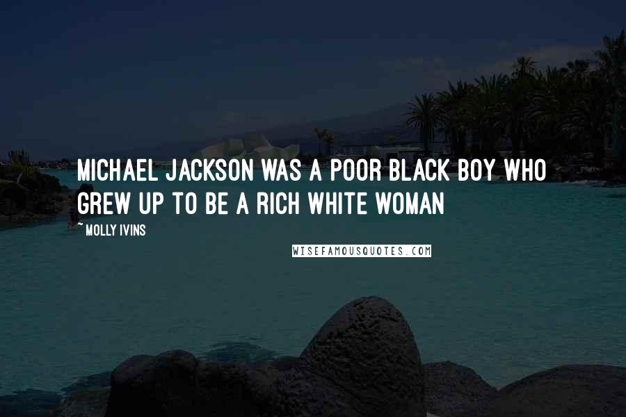 Molly Ivins Quotes: Michael Jackson was a poor black boy who grew up to be a rich white woman