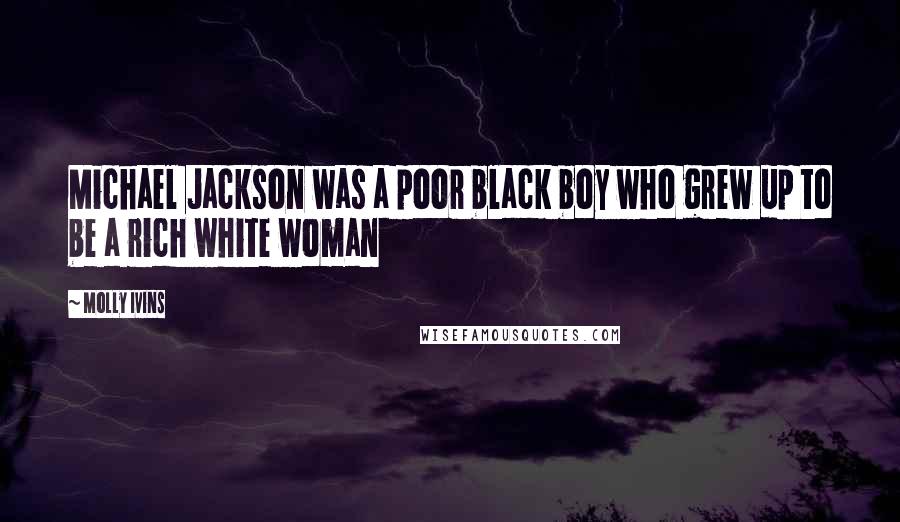 Molly Ivins Quotes: Michael Jackson was a poor black boy who grew up to be a rich white woman