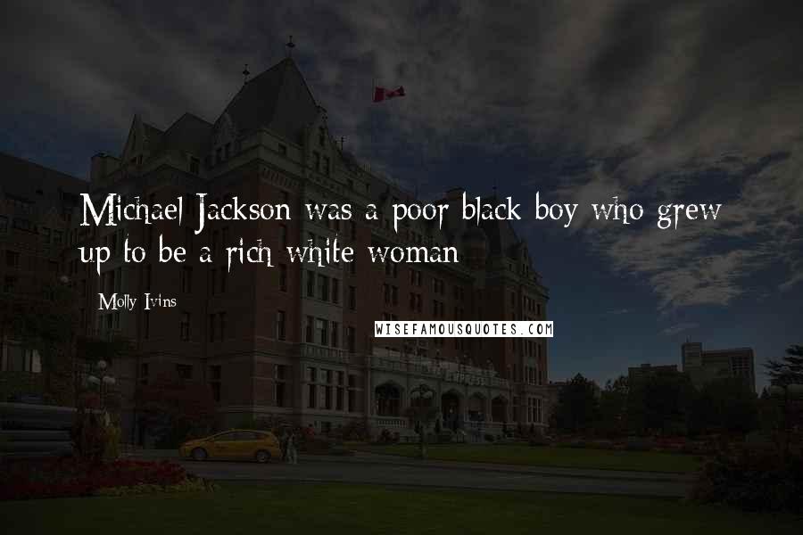 Molly Ivins Quotes: Michael Jackson was a poor black boy who grew up to be a rich white woman