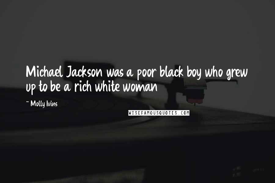 Molly Ivins Quotes: Michael Jackson was a poor black boy who grew up to be a rich white woman