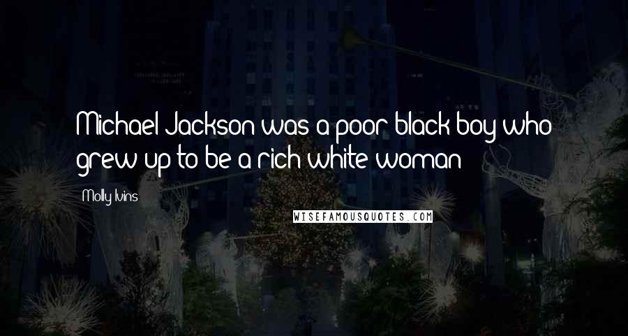 Molly Ivins Quotes: Michael Jackson was a poor black boy who grew up to be a rich white woman