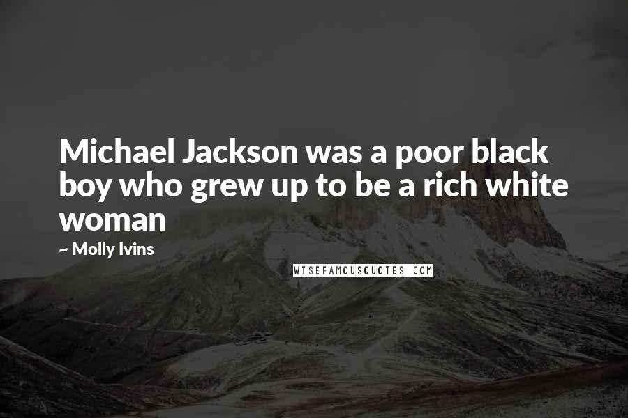 Molly Ivins Quotes: Michael Jackson was a poor black boy who grew up to be a rich white woman