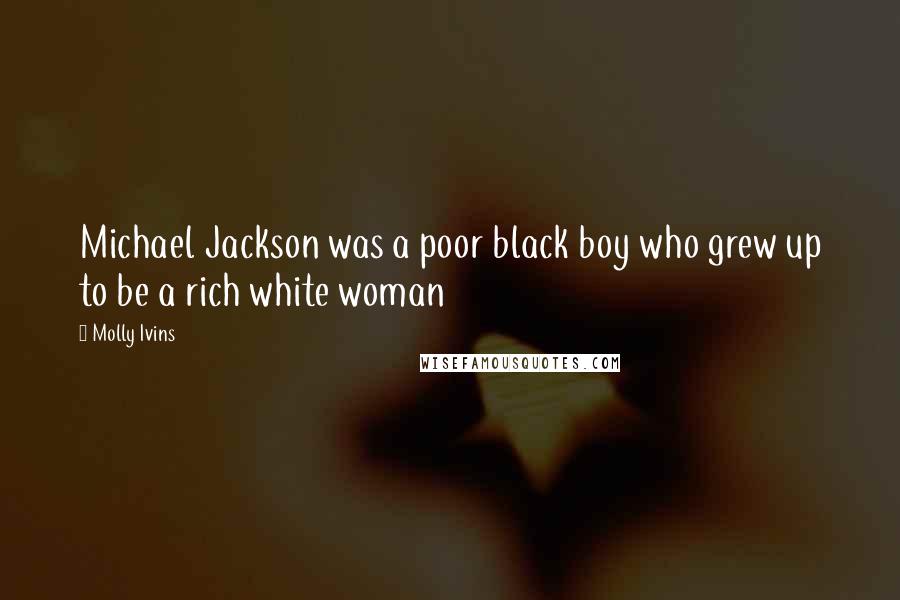Molly Ivins Quotes: Michael Jackson was a poor black boy who grew up to be a rich white woman