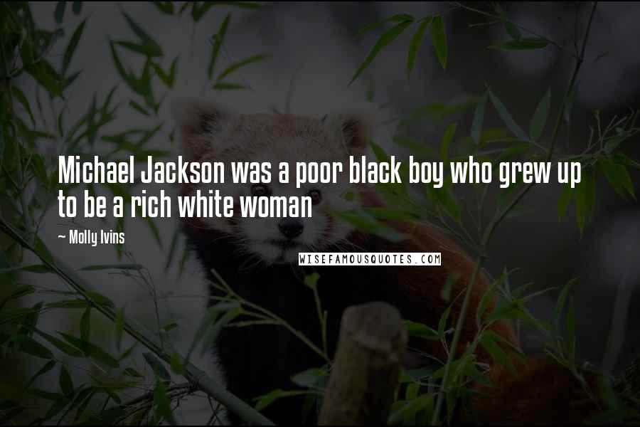 Molly Ivins Quotes: Michael Jackson was a poor black boy who grew up to be a rich white woman