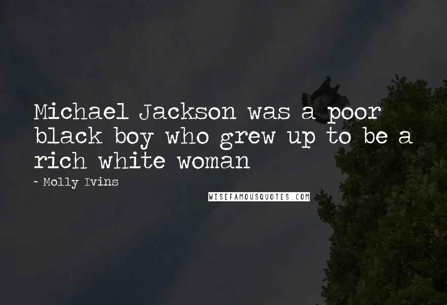 Molly Ivins Quotes: Michael Jackson was a poor black boy who grew up to be a rich white woman