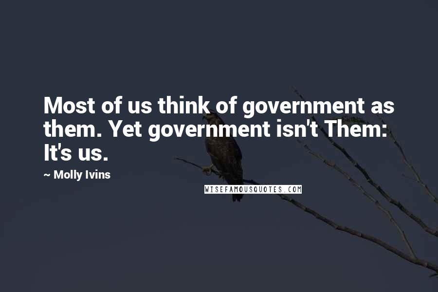 Molly Ivins Quotes: Most of us think of government as them. Yet government isn't Them: It's us.
