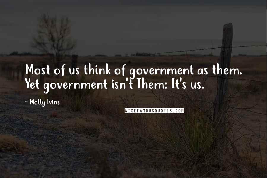 Molly Ivins Quotes: Most of us think of government as them. Yet government isn't Them: It's us.