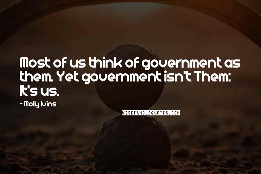 Molly Ivins Quotes: Most of us think of government as them. Yet government isn't Them: It's us.