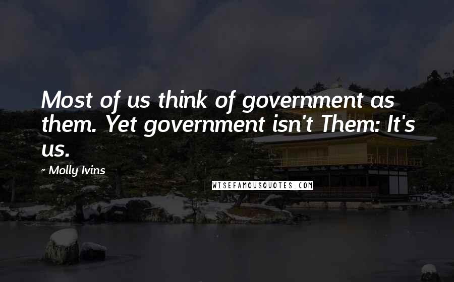 Molly Ivins Quotes: Most of us think of government as them. Yet government isn't Them: It's us.
