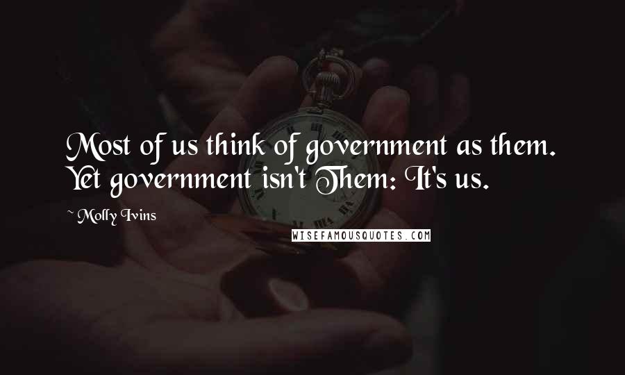 Molly Ivins Quotes: Most of us think of government as them. Yet government isn't Them: It's us.