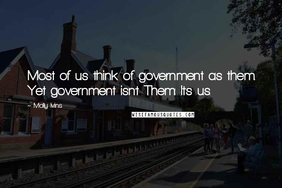 Molly Ivins Quotes: Most of us think of government as them. Yet government isn't Them: It's us.