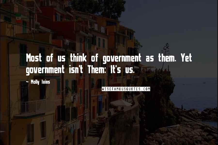 Molly Ivins Quotes: Most of us think of government as them. Yet government isn't Them: It's us.