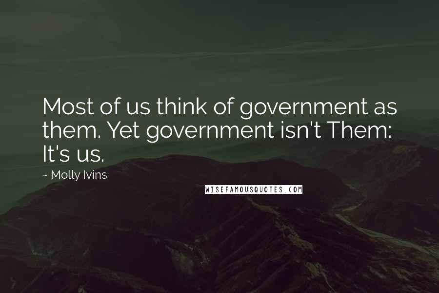 Molly Ivins Quotes: Most of us think of government as them. Yet government isn't Them: It's us.