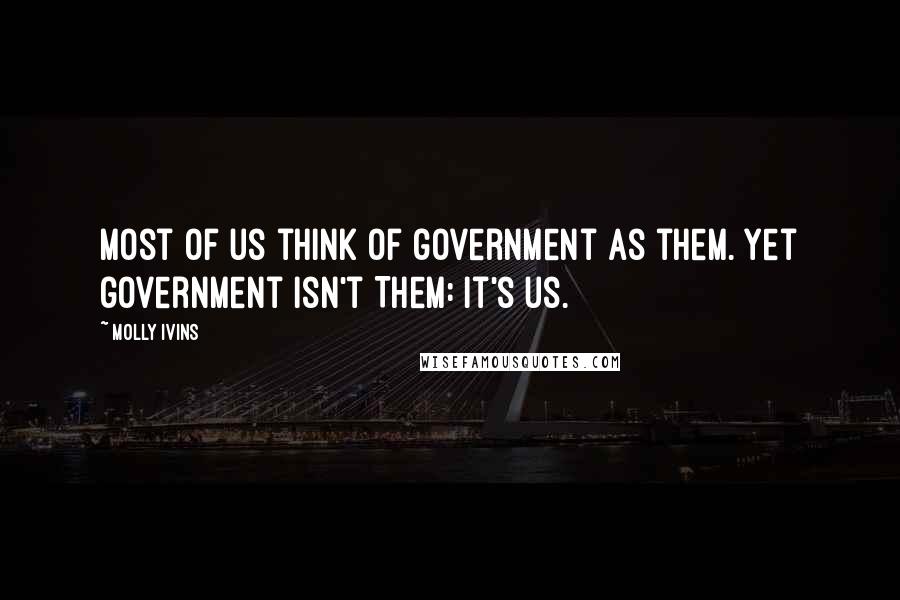 Molly Ivins Quotes: Most of us think of government as them. Yet government isn't Them: It's us.
