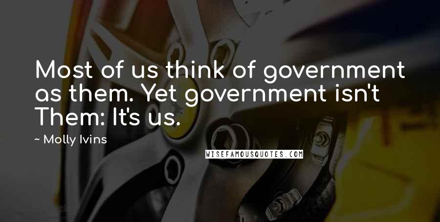 Molly Ivins Quotes: Most of us think of government as them. Yet government isn't Them: It's us.