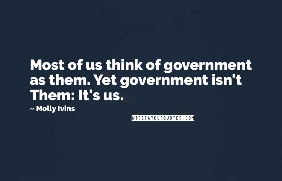 Molly Ivins Quotes: Most of us think of government as them. Yet government isn't Them: It's us.