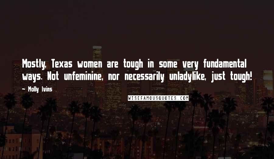 Molly Ivins Quotes: Mostly, Texas women are tough in some very fundamental ways. Not unfeminine, nor necessarily unladylike, just tough!