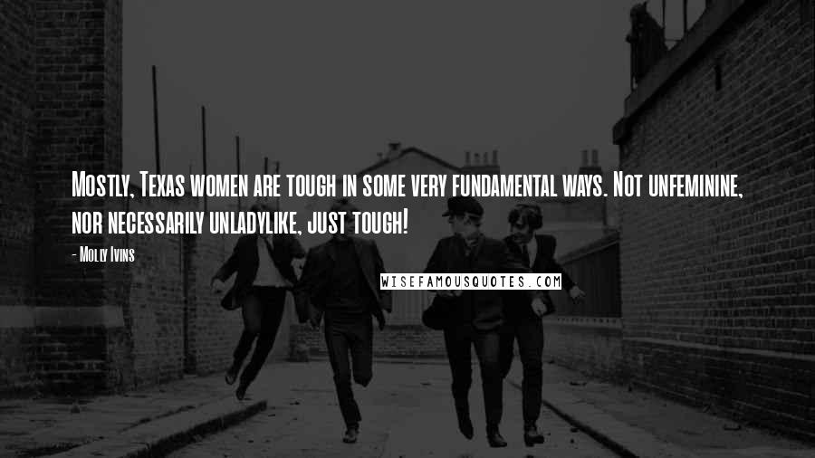 Molly Ivins Quotes: Mostly, Texas women are tough in some very fundamental ways. Not unfeminine, nor necessarily unladylike, just tough!