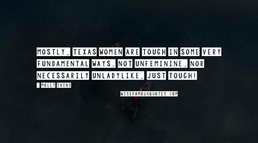 Molly Ivins Quotes: Mostly, Texas women are tough in some very fundamental ways. Not unfeminine, nor necessarily unladylike, just tough!
