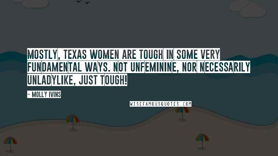 Molly Ivins Quotes: Mostly, Texas women are tough in some very fundamental ways. Not unfeminine, nor necessarily unladylike, just tough!