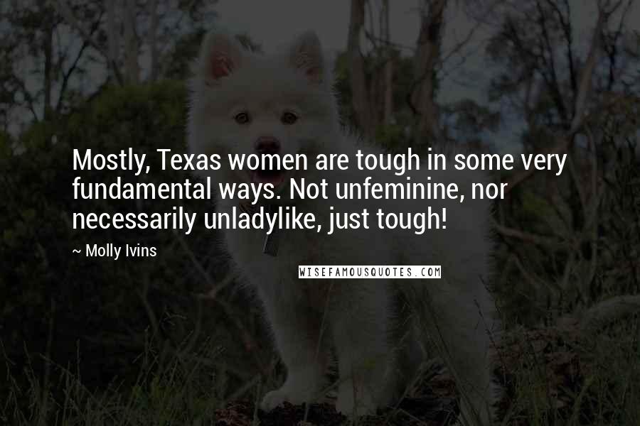 Molly Ivins Quotes: Mostly, Texas women are tough in some very fundamental ways. Not unfeminine, nor necessarily unladylike, just tough!