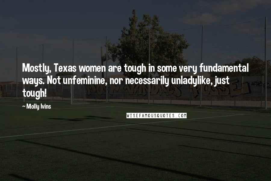 Molly Ivins Quotes: Mostly, Texas women are tough in some very fundamental ways. Not unfeminine, nor necessarily unladylike, just tough!