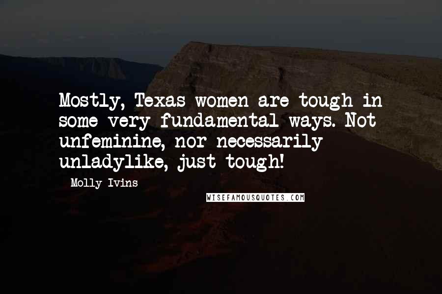Molly Ivins Quotes: Mostly, Texas women are tough in some very fundamental ways. Not unfeminine, nor necessarily unladylike, just tough!