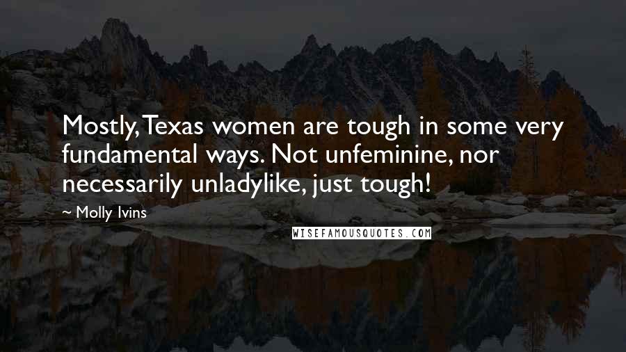 Molly Ivins Quotes: Mostly, Texas women are tough in some very fundamental ways. Not unfeminine, nor necessarily unladylike, just tough!
