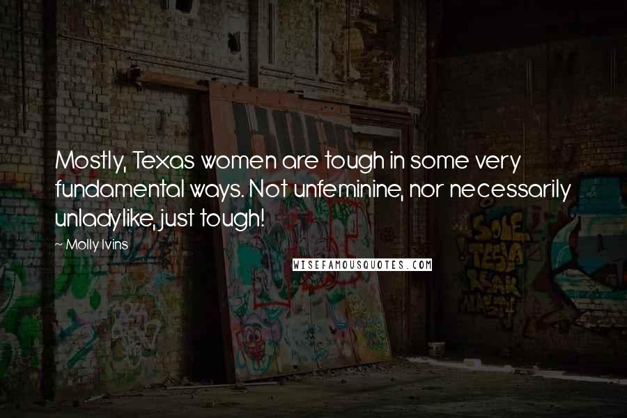 Molly Ivins Quotes: Mostly, Texas women are tough in some very fundamental ways. Not unfeminine, nor necessarily unladylike, just tough!