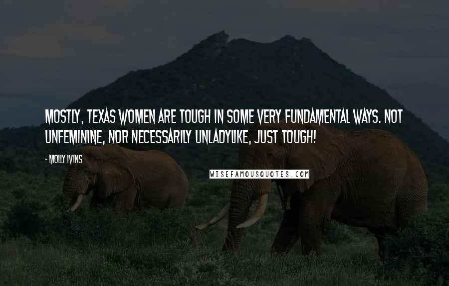 Molly Ivins Quotes: Mostly, Texas women are tough in some very fundamental ways. Not unfeminine, nor necessarily unladylike, just tough!