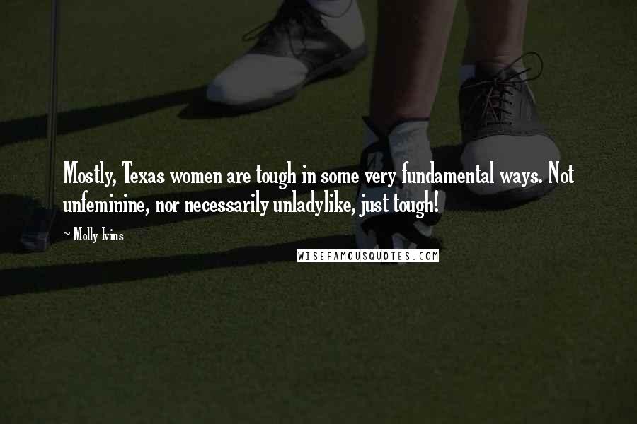 Molly Ivins Quotes: Mostly, Texas women are tough in some very fundamental ways. Not unfeminine, nor necessarily unladylike, just tough!