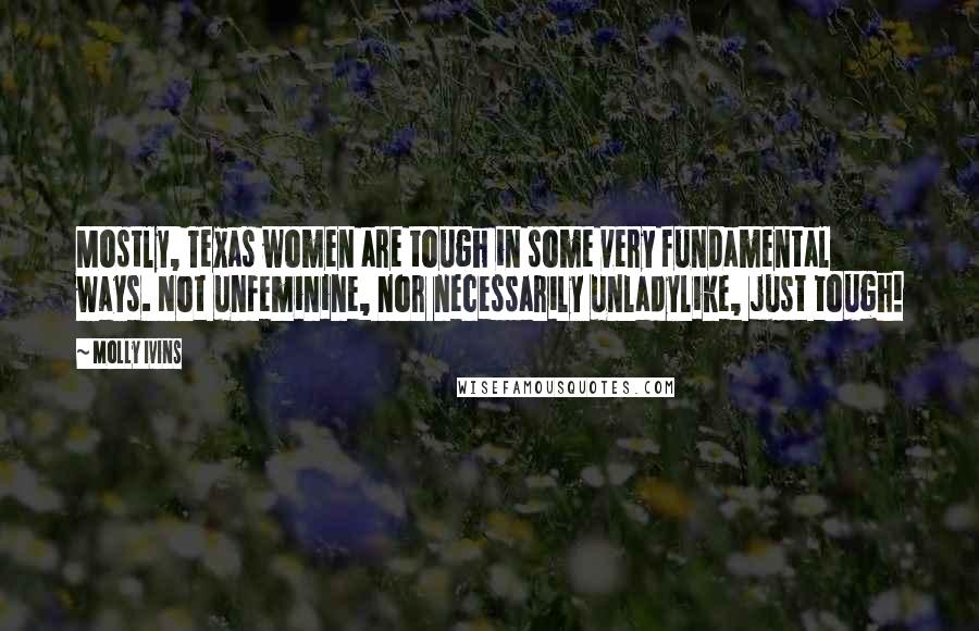 Molly Ivins Quotes: Mostly, Texas women are tough in some very fundamental ways. Not unfeminine, nor necessarily unladylike, just tough!