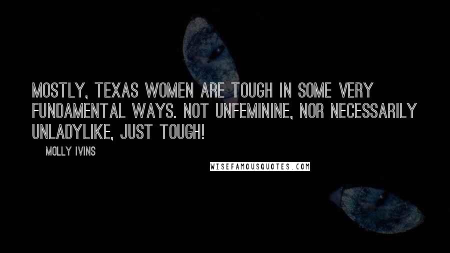 Molly Ivins Quotes: Mostly, Texas women are tough in some very fundamental ways. Not unfeminine, nor necessarily unladylike, just tough!