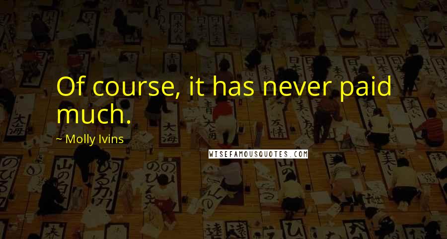 Molly Ivins Quotes: Of course, it has never paid much.
