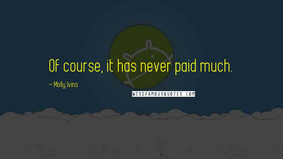 Molly Ivins Quotes: Of course, it has never paid much.