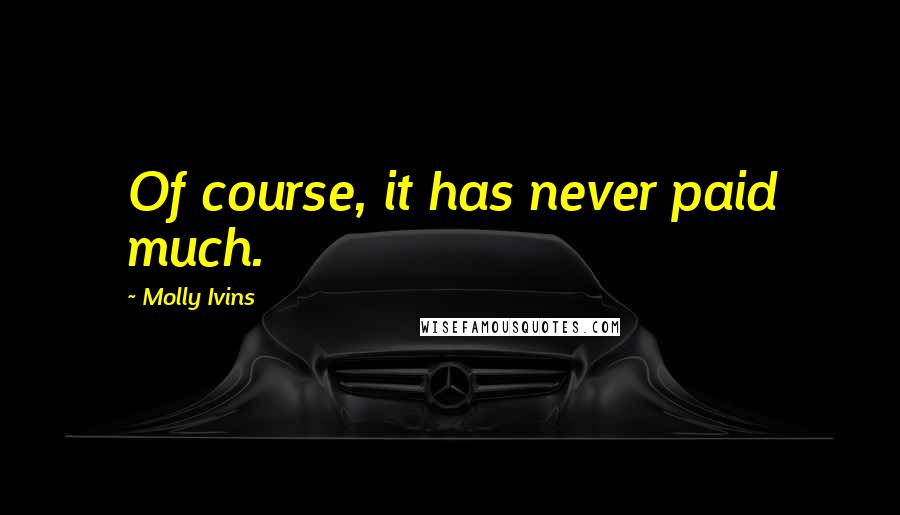 Molly Ivins Quotes: Of course, it has never paid much.