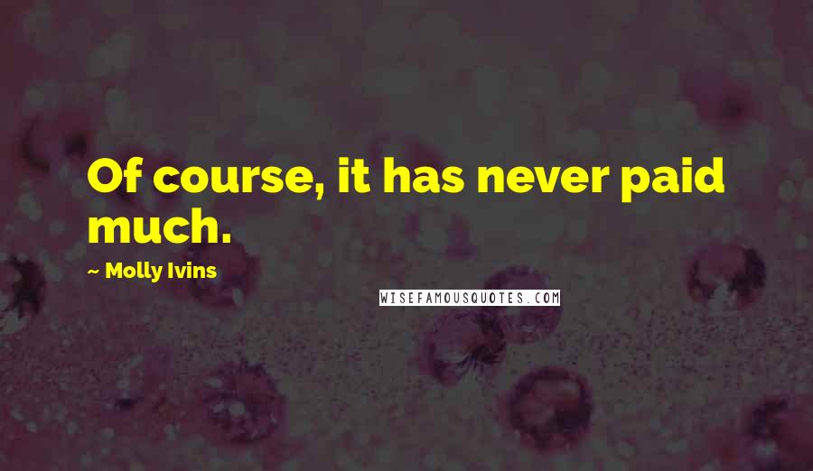 Molly Ivins Quotes: Of course, it has never paid much.