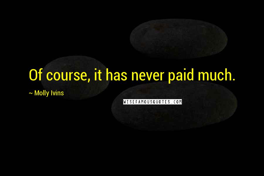 Molly Ivins Quotes: Of course, it has never paid much.