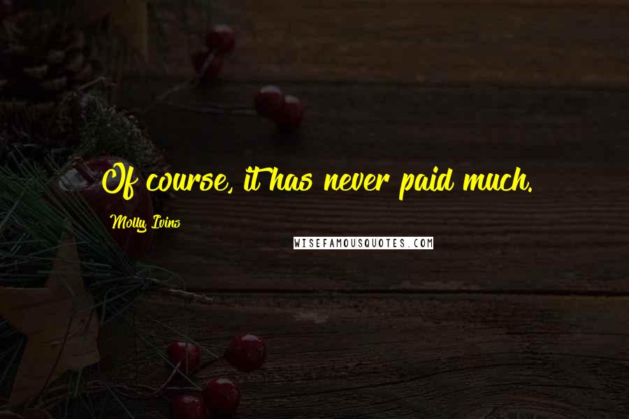Molly Ivins Quotes: Of course, it has never paid much.