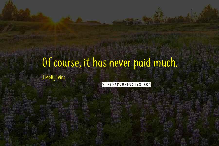 Molly Ivins Quotes: Of course, it has never paid much.