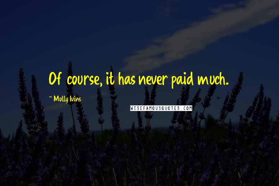 Molly Ivins Quotes: Of course, it has never paid much.