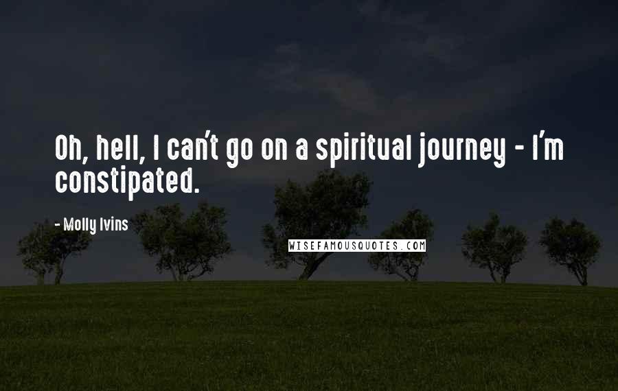 Molly Ivins Quotes: Oh, hell, I can't go on a spiritual journey - I'm constipated.